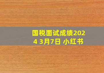 国税面试成绩2024 3月7日 小红书